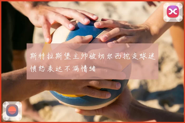 斯特拉斯堡主帅被切尔西挖走球迷愤怒表达不满情绪