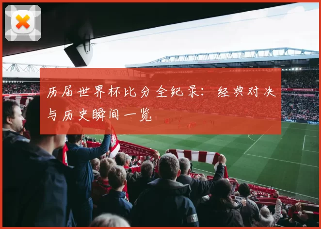 历届世界杯比分全纪录:经典对决与历史瞬间一览