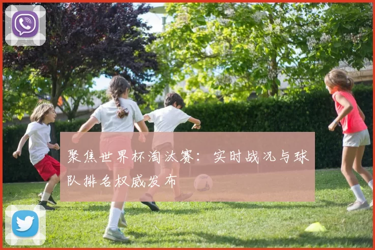 聚焦世界杯淘汰赛:实时战况与球队排名权威发布