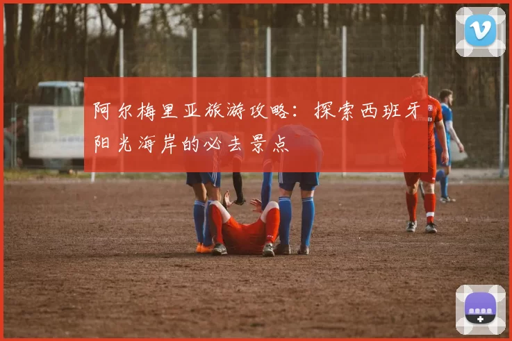 阿尔梅里亚旅游攻略:探索西班牙阳光海岸的必去景点
