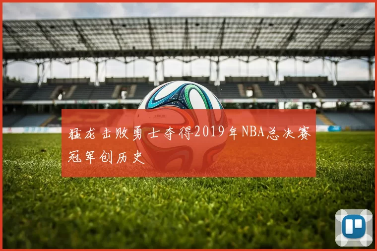 猛龙击败勇士夺得2019年NBA总决赛冠军创历史