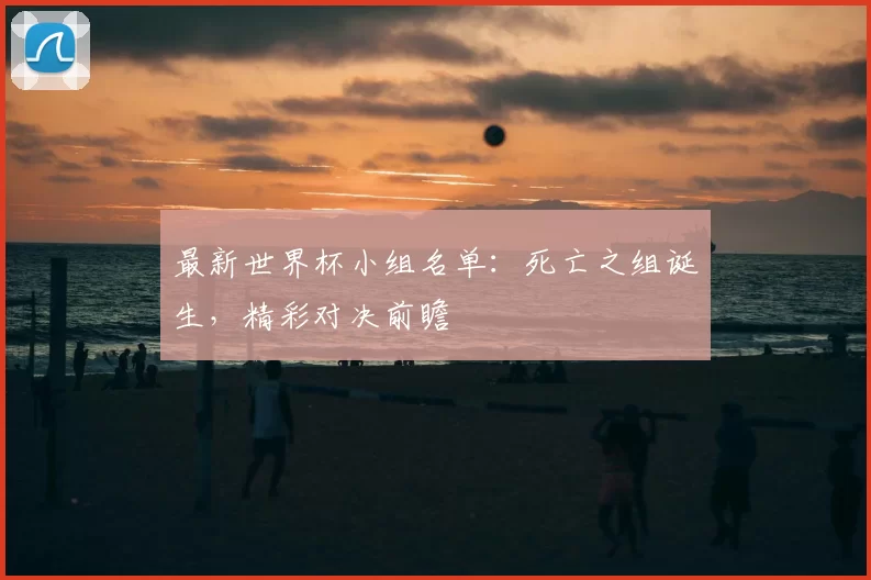 最新世界杯小组名单：死亡之组诞生，精彩对决前瞻
