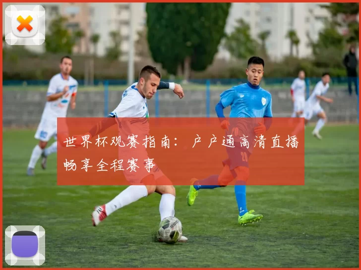 世界杯观赛指南：户户通高清直播畅享全程赛事