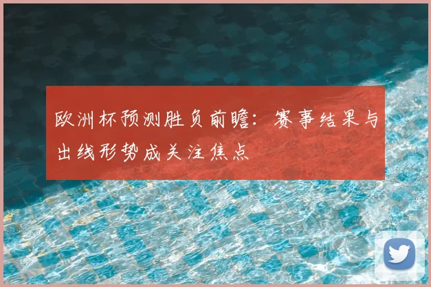欧洲杯预测胜负前瞻:赛事结果与出线形势成关注焦点