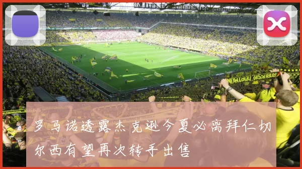 罗马诺透露杰克逊今夏必离拜仁切尔西有望再次转手出售