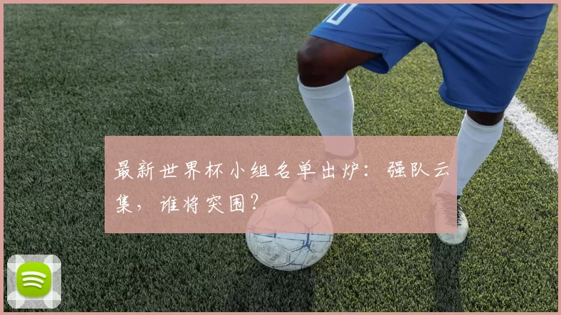 最新世界杯小组名单出炉：强队云集，谁将突围？