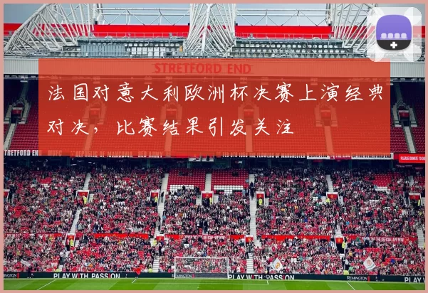 法国对意大利欧洲杯决赛上演经典对决,比赛结果引发关注