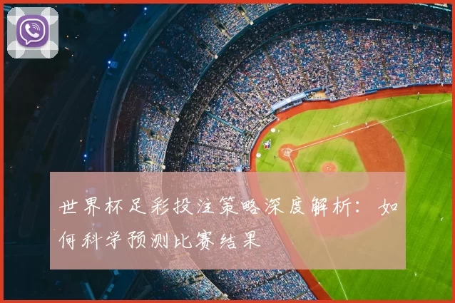 世界杯足彩投注策略深度解析:如何科学预测比赛结果