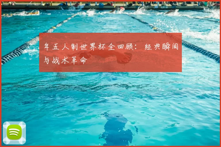 年五人制世界杯全回顾：经典瞬间与战术革命