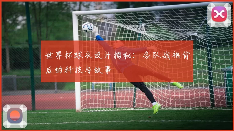 世界杯球衣设计揭秘:各队战袍背后的科技与故事