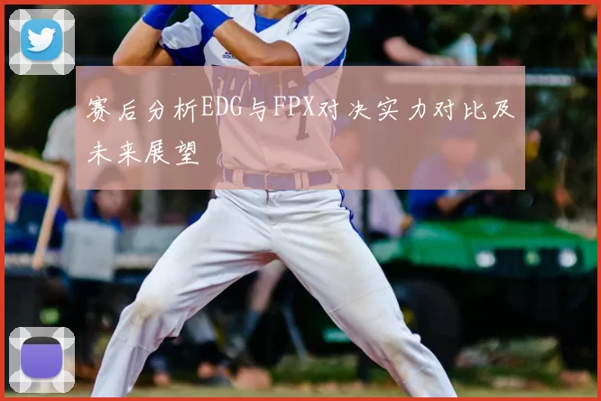 赛后分析EDG与FPX对决实力对比及未来展望
