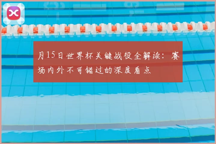 月15日世界杯关键战役全解读：赛场内外不可错过的深度看点