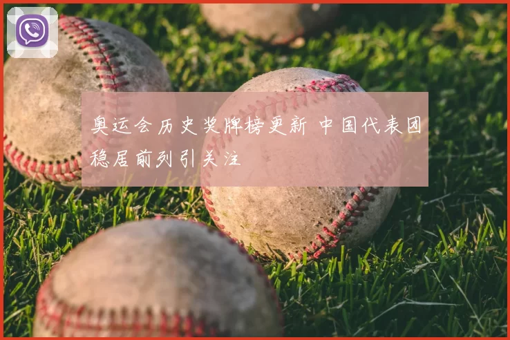 奥运会历史奖牌榜更新 中国代表团稳居前列引关注
