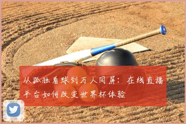 从孤独看球到万人同屏:在线直播平台如何改变世界杯体验