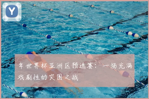 年世界杯亚洲区预选赛:一场充满戏剧性的突围之战