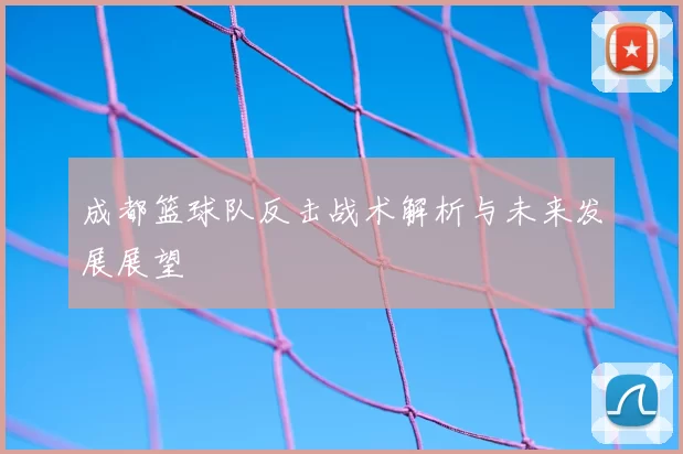 成都篮球队反击战术解析与未来发展展望
