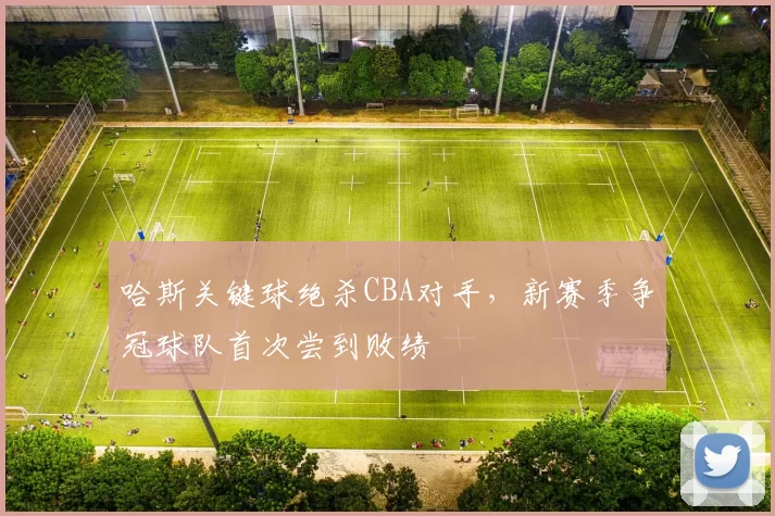哈斯关键球绝杀CBA对手，新赛季争冠球队首次尝到败绩
