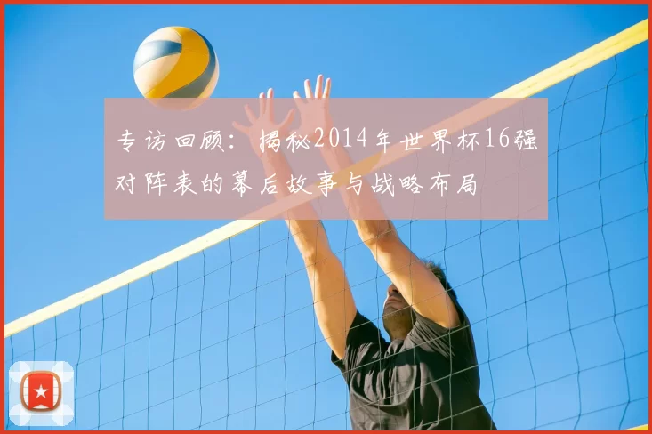专访回顾：揭秘2014年世界杯16强对阵表的幕后故事与战略布局