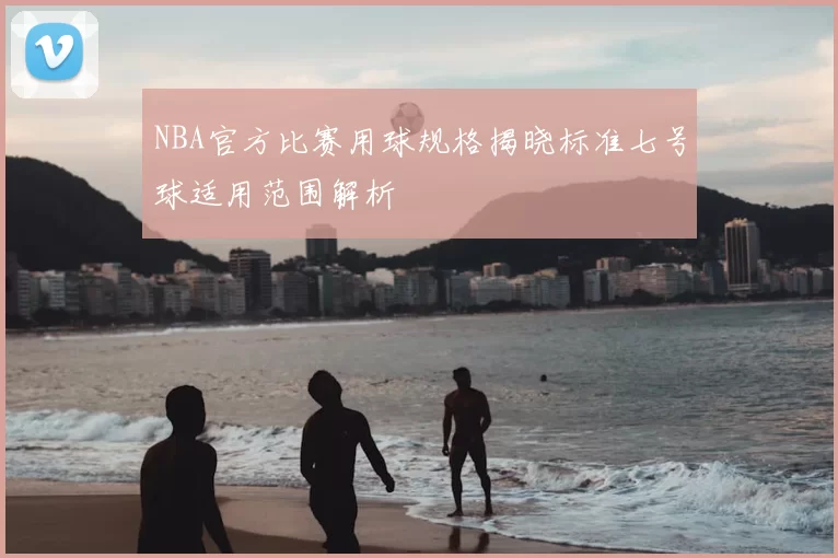 NBA官方比赛用球规格揭晓标准七号球适用范围解析
