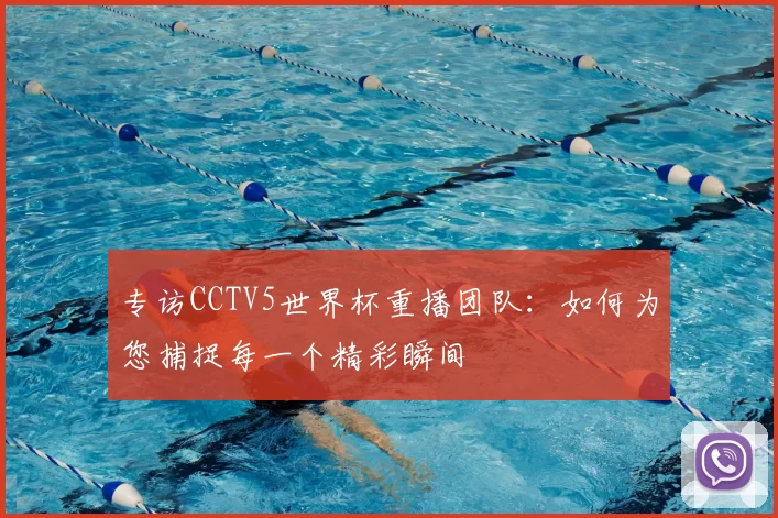 专访CCTV5世界杯重播团队:如何为您捕捉每一个精彩瞬间