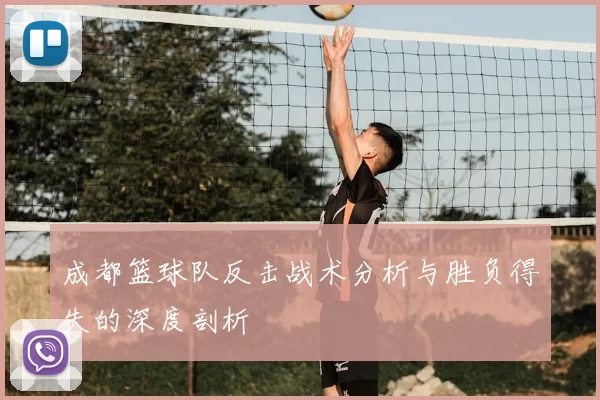 成都篮球队反击战术分析与胜负得失的深度剖析