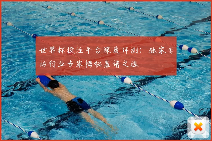世界杯投注平台深度评测:独家专访行业专家揭秘靠谱之选