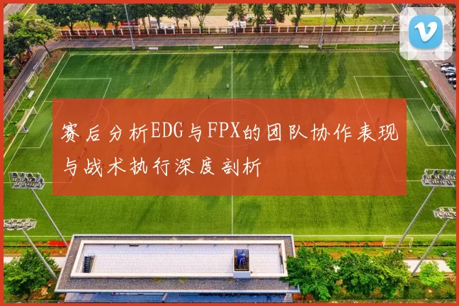 赛后分析EDG与FPX的团队协作表现与战术执行深度剖析