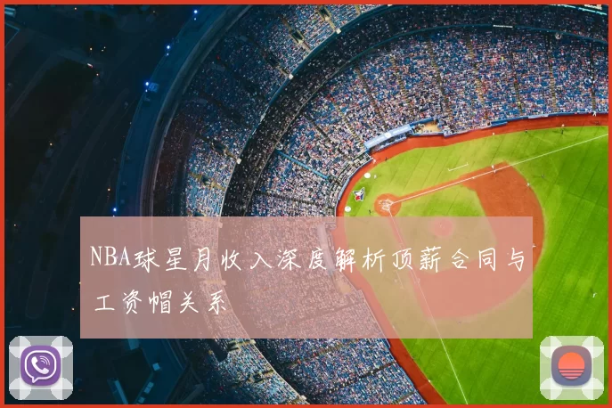 NBA球星月收入深度解析顶薪合同与工资帽关系