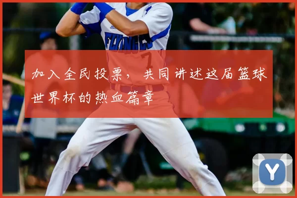 加入全民投票，共同讲述这届篮球世界杯的热血篇章