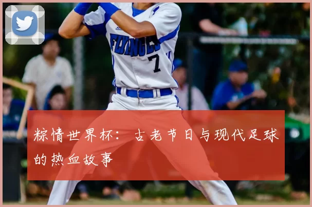 粽情世界杯：古老节日与现代足球的热血故事