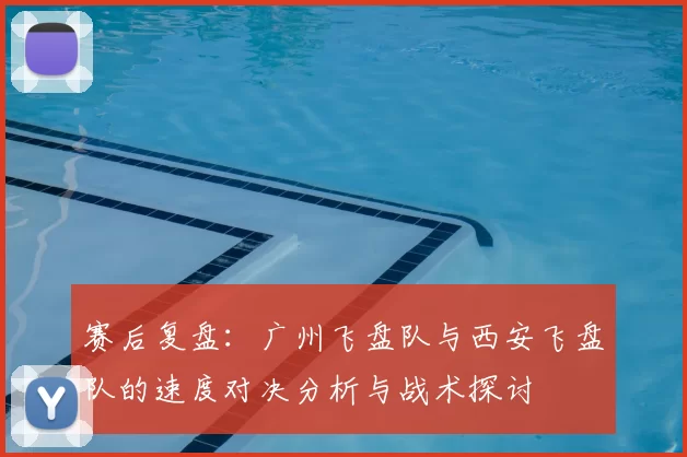 赛后复盘:广州飞盘队与西安飞盘队的速度对决分析与战术探讨