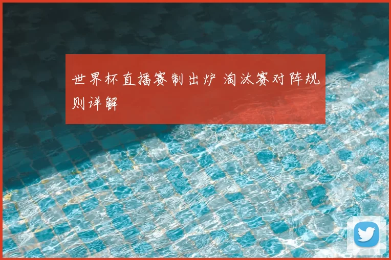世界杯直播赛制出炉 淘汰赛对阵规则详解