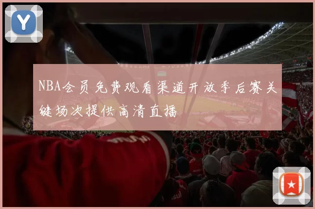 NBA会员免费观看渠道开放季后赛关键场次提供高清直播