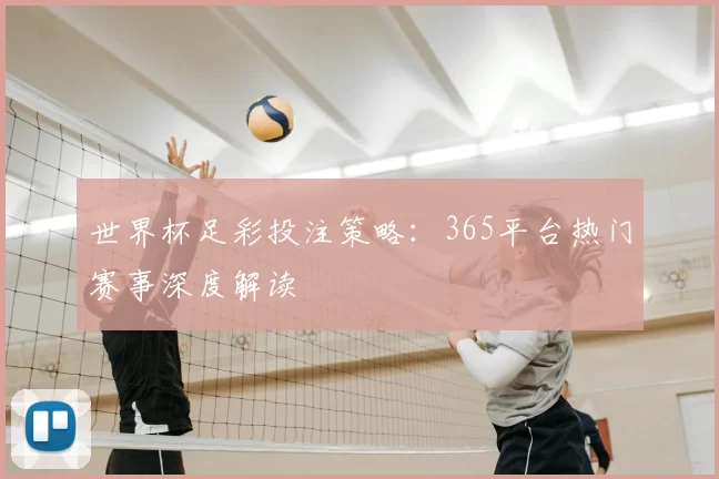 世界杯足彩投注策略:365平台热门赛事深度解读