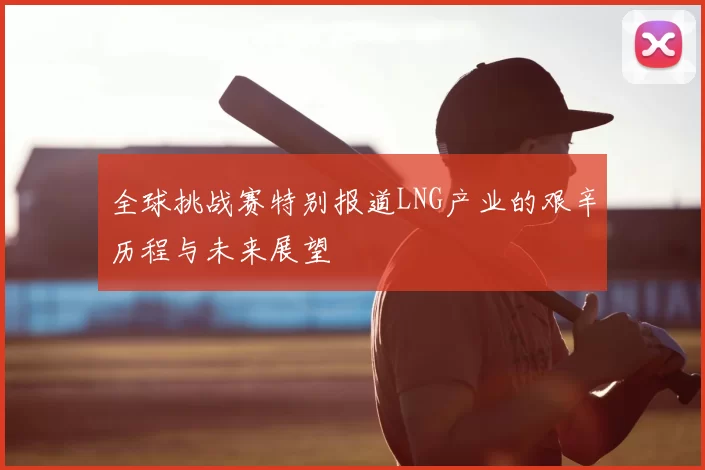 全球挑战赛特别报道LNG产业的艰辛历程与未来展望