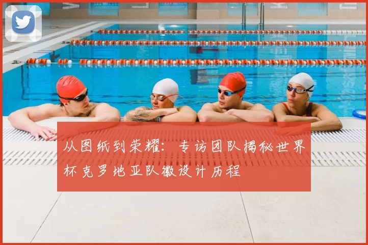 从图纸到荣耀：专访团队揭秘世界杯克罗地亚队徽设计历程