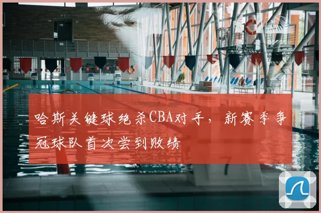 哈斯关键球绝杀CBA对手，新赛季争冠球队首次尝到败绩