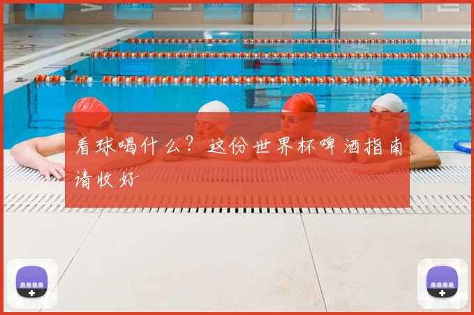 看球喝什么？这份世界杯啤酒指南请收好