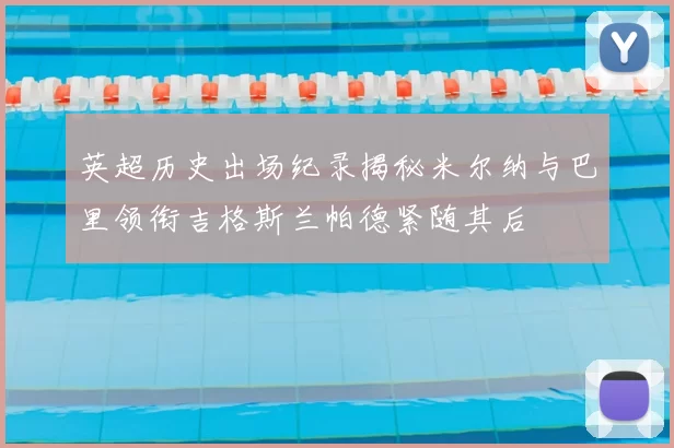 英超历史出场纪录揭秘米尔纳与巴里领衔吉格斯兰帕德紧随其后