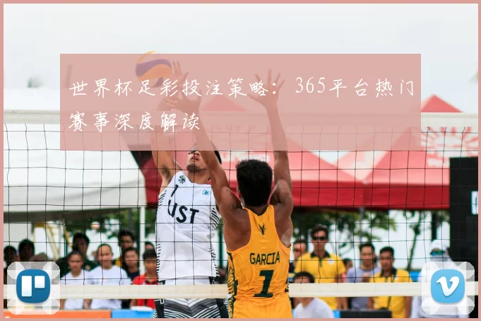 世界杯足彩投注策略：365平台热门赛事深度解读