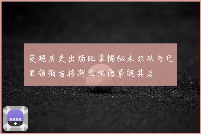 英超历史出场纪录揭秘米尔纳与巴里领衔吉格斯兰帕德紧随其后