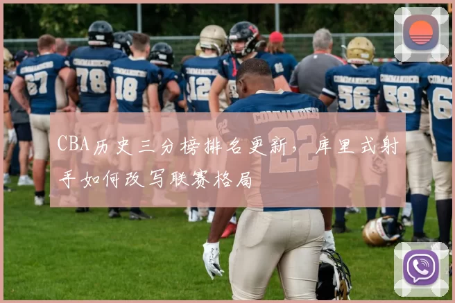 CBA历史三分榜排名更新，库里式射手如何改写联赛格局