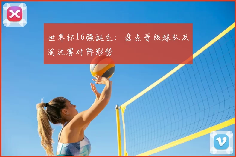 世界杯16强诞生：盘点晋级球队及淘汰赛对阵形势