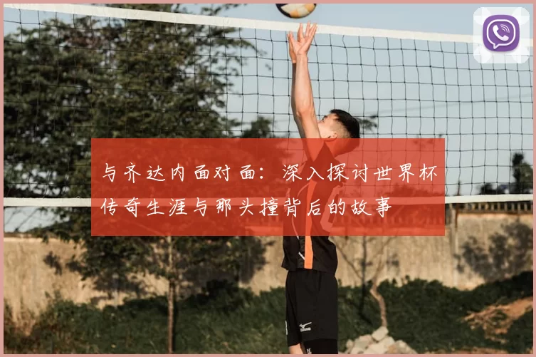 与齐达内面对面：深入探讨世界杯传奇生涯与那头撞背后的故事