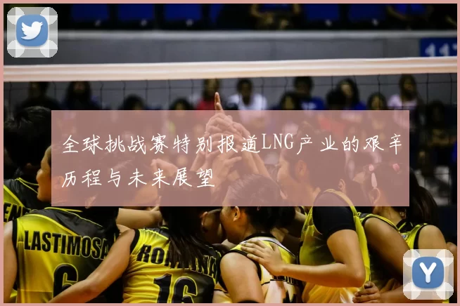 全球挑战赛特别报道LNG产业的艰辛历程与未来展望