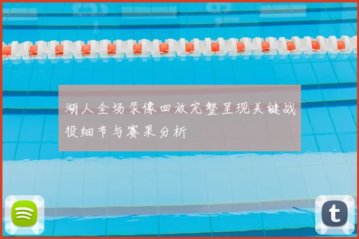 湖人全场录像回放完整呈现关键战役细节与赛果分析