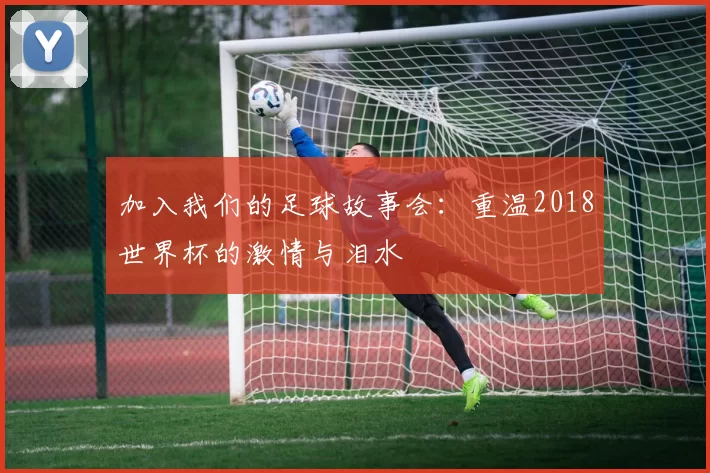 加入我们的足球故事会：重温2018世界杯的激情与泪水