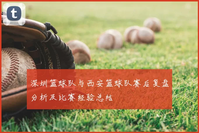 深圳篮球队与西安篮球队赛后复盘分析及比赛经验总结
