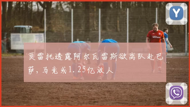 莫雷托透露阿尔瓦雷斯欲离队赴巴萨,马竞或1.25亿放人