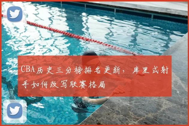 CBA历史三分榜排名更新,库里式射手如何改写联赛格局